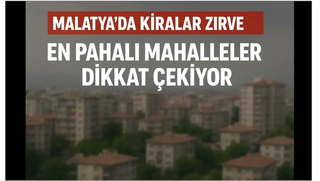 Malatya’da Kiralar Zirve Yaptı: En Pahalı Mahalleler Dikkat Çekiyor