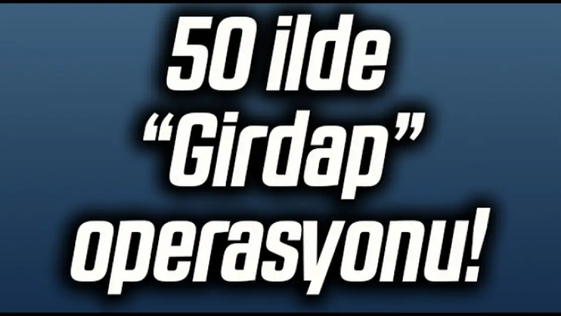 50 İlde Girdap Operasyonu