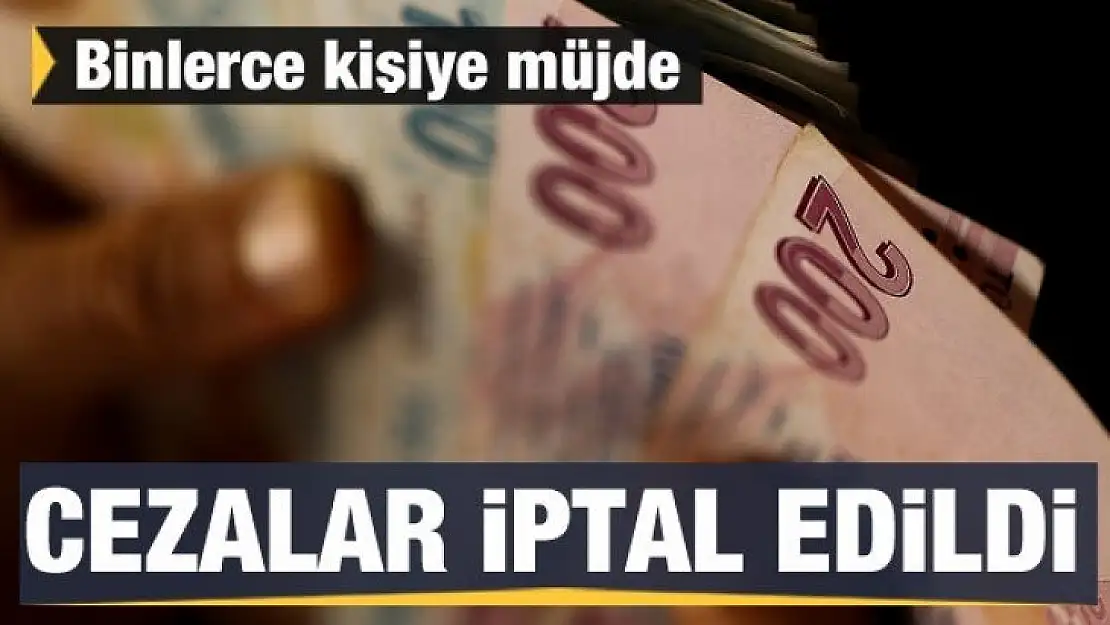 Binlerce kişiye müjde! Cezalar iptal edildi