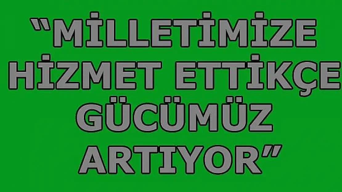 Milletimize Hizmet Ettikçe Gücümüz Artıyor