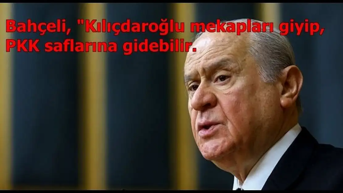 Bahçeli, 'Kılıçdaroğlu mekapları giyip, PKK saflarına gidebilir'