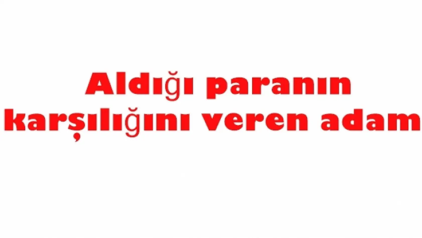 Aldığı paranın karşılığını veren adam.