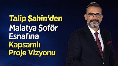 Talip Şahin'den Malatya Şoför Esnafına Kapsamlı Proje Vizyonu