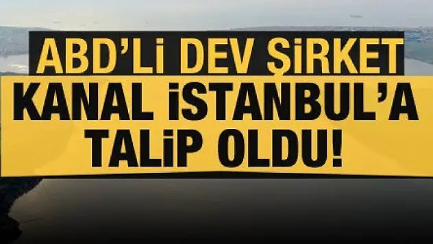 ABD'li dev şirket Kanal İstanbul'a talip oldu