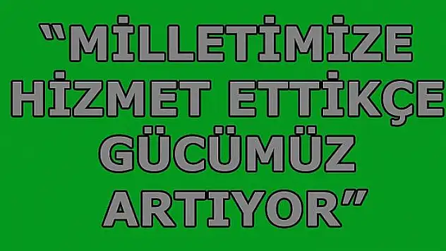 Milletimize Hizmet Ettikçe Gücümüz Artıyor
