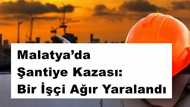 Malatya'da Şantiye Kazası: Bir İşçi Ağır Yaralandı