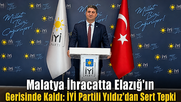Malatya İhracatta Elazığ'ın Gerisinde Kaldı: İYİ Partili Yıldız'dan Sert Tepki