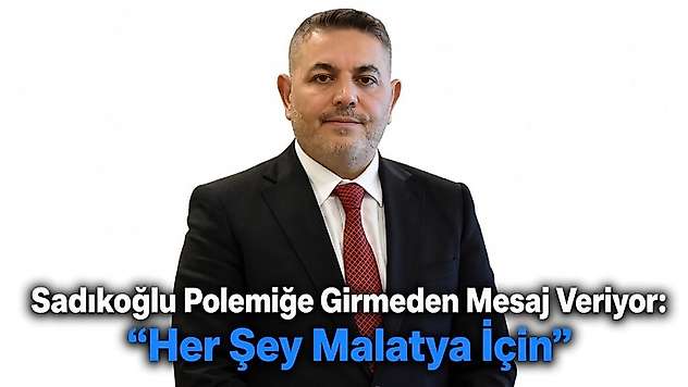 Sadıkoğlu Polemiğe Girmeden Mesaj Veriyor: 'Her Şey Malatya İçin'