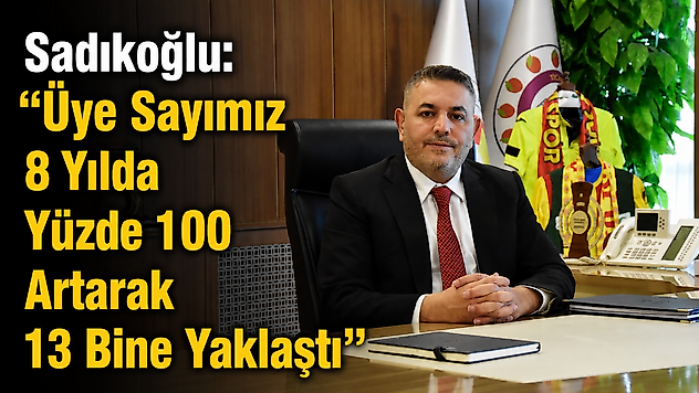 Sadıkoğlu: 'Üye Sayımız 8 Yılda Yüzde 100 Artarak 13 Bine Yaklaştı'