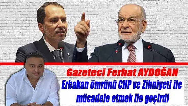Ferhat Aydoğan  Erbakan ömrünü CHP ve Zihniyeti ile mücadele etmek ile geçirdi