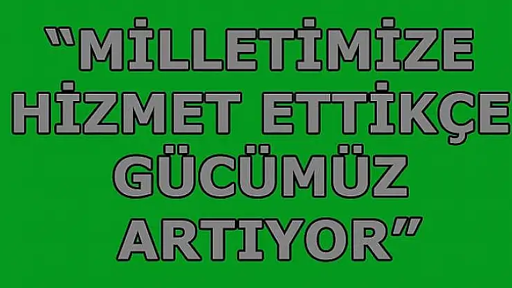 Milletimize Hizmet Ettikçe Gücümüz Artıyor