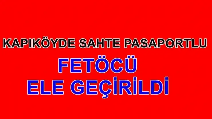 Kapıköyde Sahte Pasaportlu Fetöcü Yakalandı