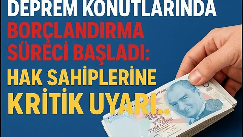 Deprem Konutlarında Borçlandırma Süreci Başladı: Hak Sahiplerine Kritik Uyarı!