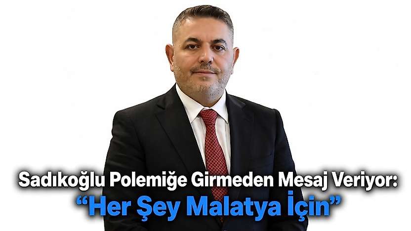 Sadıkoğlu Polemiğe Girmeden Mesaj Veriyor: 'Her Şey Malatya İçin'