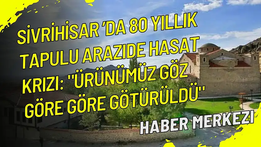 Sivrihisar'da 80 yıllık tapulu arazide hasat krizi: 'Ürünümüz göz göre göre götürüldü'