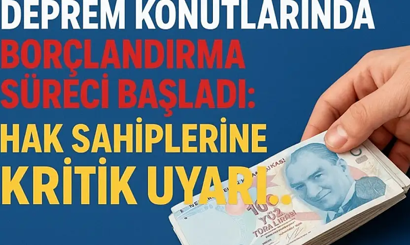 Deprem Konutlarında Borçlandırma Süreci Başladı: Hak Sahiplerine Kritik Uyarı!