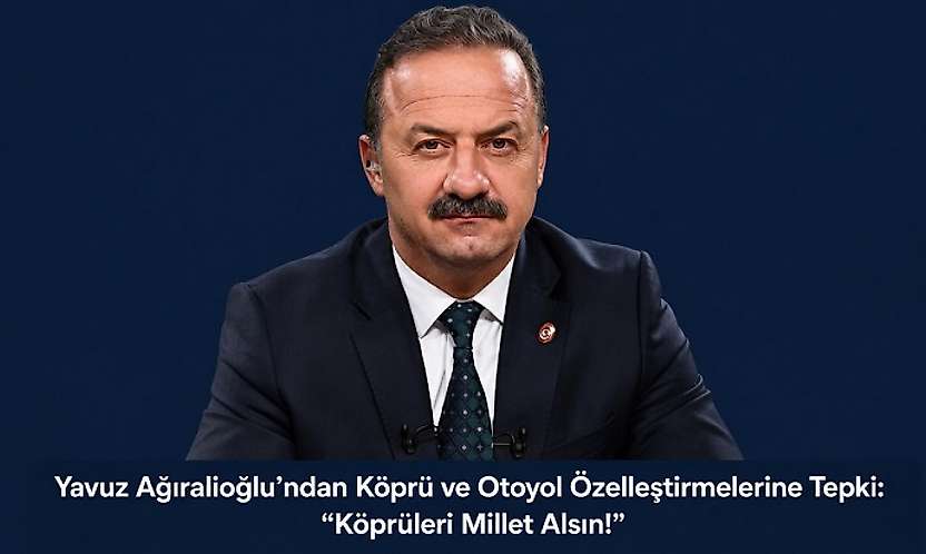 Yavuz Ağıralioğlu'ndan Köprü ve Otoyol Özelleştirmelerine Tepki: 'Köprüleri Millet Alsın!'