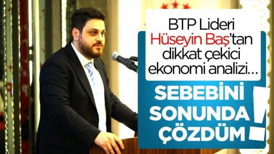 BTP Lideri Hüseyin Baş'tan dikkat çekici ekonomi analizi…