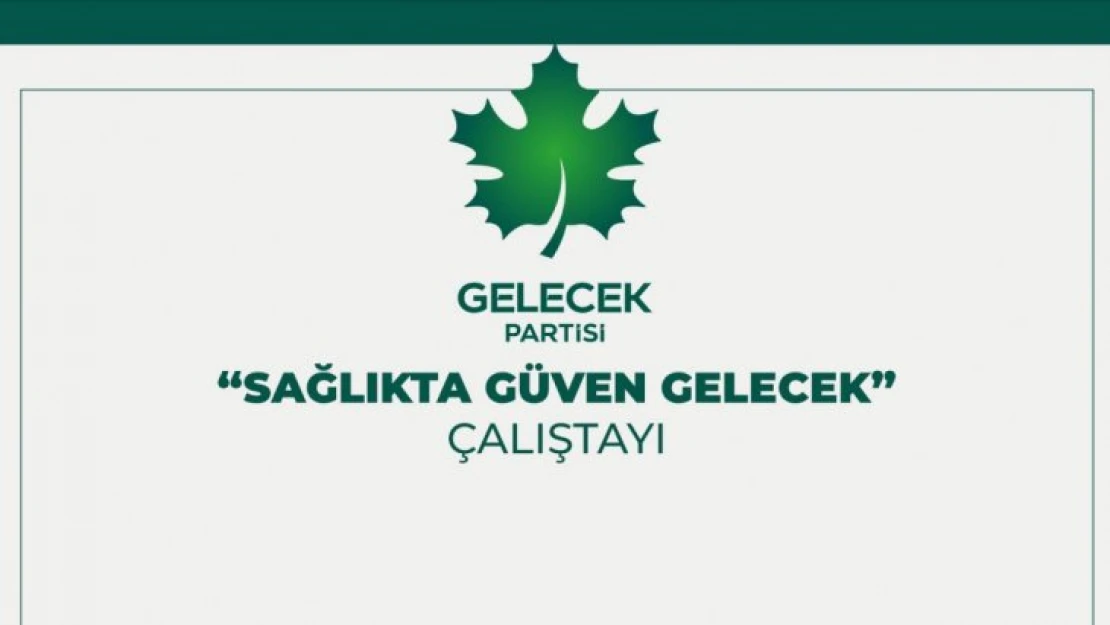 Gelecek Partisi'nden 'Sağlıkta Güven Gelecek' Çalıştayı