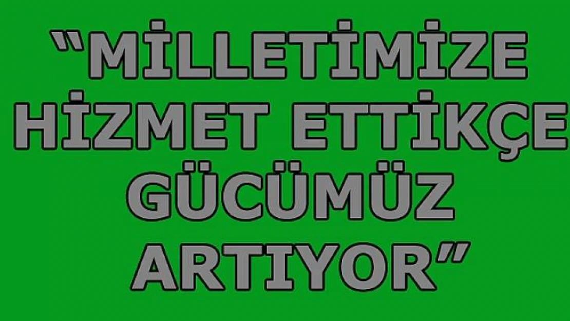 Milletimize Hizmet Ettikçe Gücümüz Artıyor