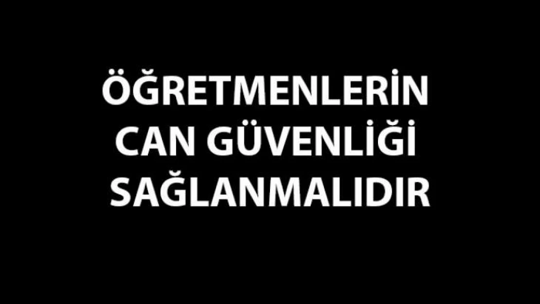 Öğretmenlerin Can Güvenliği Sağlanmalıdır