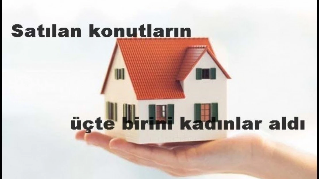 Satılan konutların üçte birini kadınlar aldı