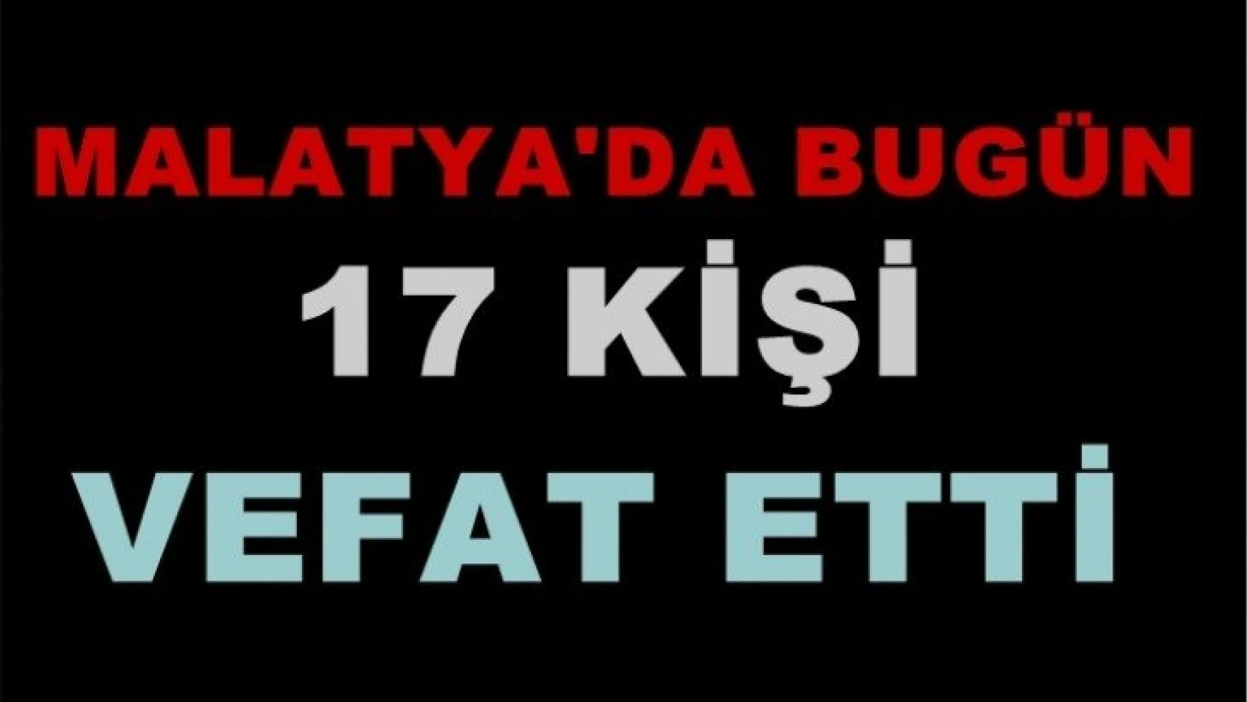 Malatya'da Bugün 17 Vatandaş hayatını kaybetti